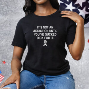 It’s Not An Addiction Until You’re Sucked Dick For It Tee Shirt