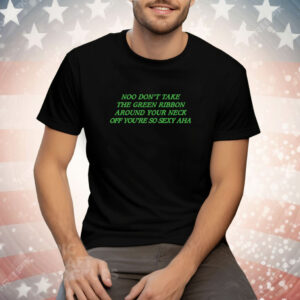 Noo Don't Take The Green Ribbon Around Your Neck Off You're So Sexy Aha Tee Shirt