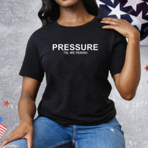 Pressure ’til we perish Tee Shirt