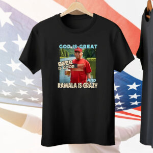 Trump God Is Great Beer Is Good And Kamala Is Crazy Tee Shirt