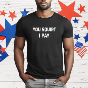 You Squirt I Pay T-Shirt