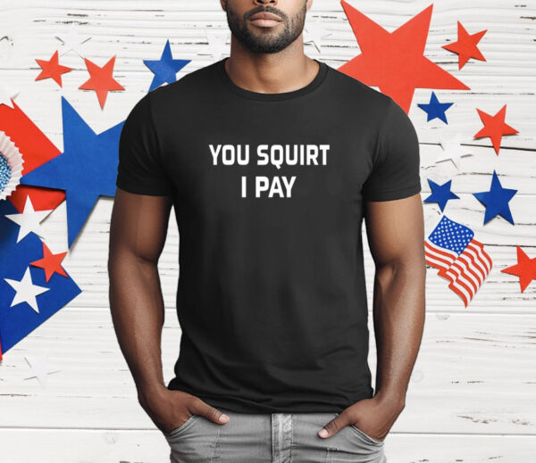 You Squirt I Pay T-Shirt