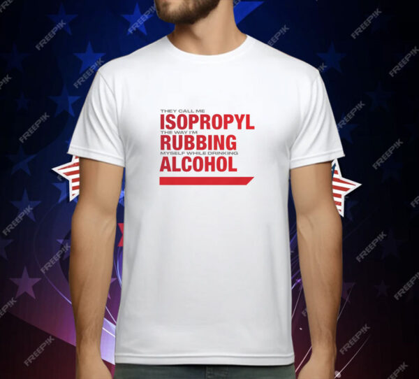 They Call Me Isopropyl The Way I'm Rubbing Myself While Drinking Alcohol T-Shirt