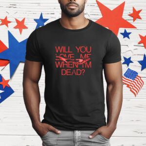 Will You Love Me When I'm Dead T-Shirt