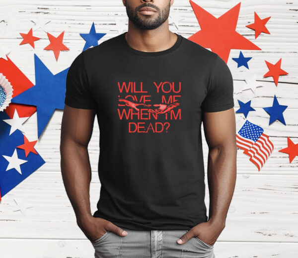 Will You Love Me When I'm Dead T-Shirt