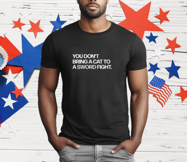 You Don’t Bring A Cat To A Sword Fight T-Shirt