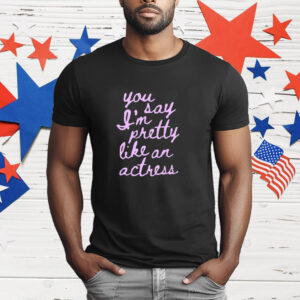 You Say I'm Pretty Like An Actress T-Shirt