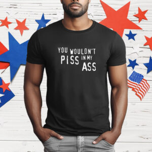 You Wouldn't Piss In My Ass T-Shirt