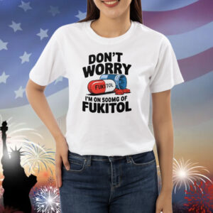 Don’t Worry I’m On 500mg Of Fukitol Shirt