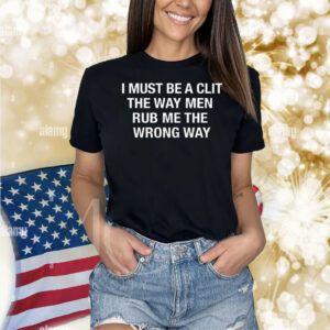 I Must Be A Clit The Way Men Rub Me The Wrong Way Shirt