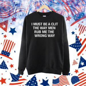 I Must Be A Clit The Way Men Rub Me The Wrong Way Shirt