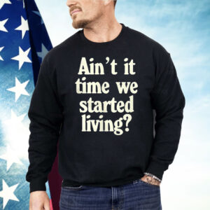 Ain’t It Time We Started Living Shirt