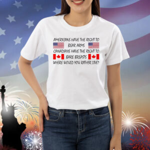 Americans Have The Right To Bear Arms Canadians Have The Right To Bare Breasts Shirt