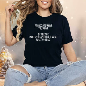 Appreciate What You What Be Are The Makes Appreciate What What You Dad Shirt