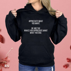 Appreciate What You What Be Are The Makes Appreciate What What You Dad Shirt