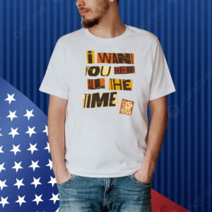 Bigtime I Want You Here All The Time Shirt