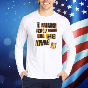 Bigtime I Want You Here All The Time Shirt