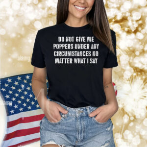 Do Not Give Me Poppers Under Any Circumstance No Matter What I Say Shirt