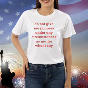 Do Not Give Me Poppers Under Any Circumstances No Matter What I Say Shirt