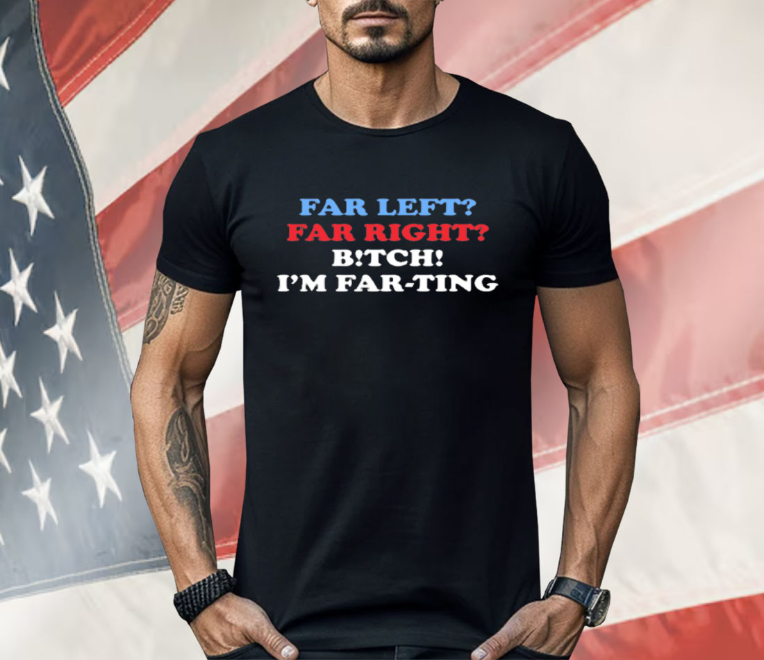 Far Left Far Right Bitch I'm Farting Shirt