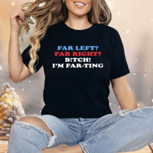 Far Left Far Right Bitch I'm Farting Shirt