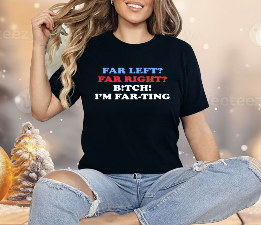 Far Left Far Right Bitch I'm Farting Shirt