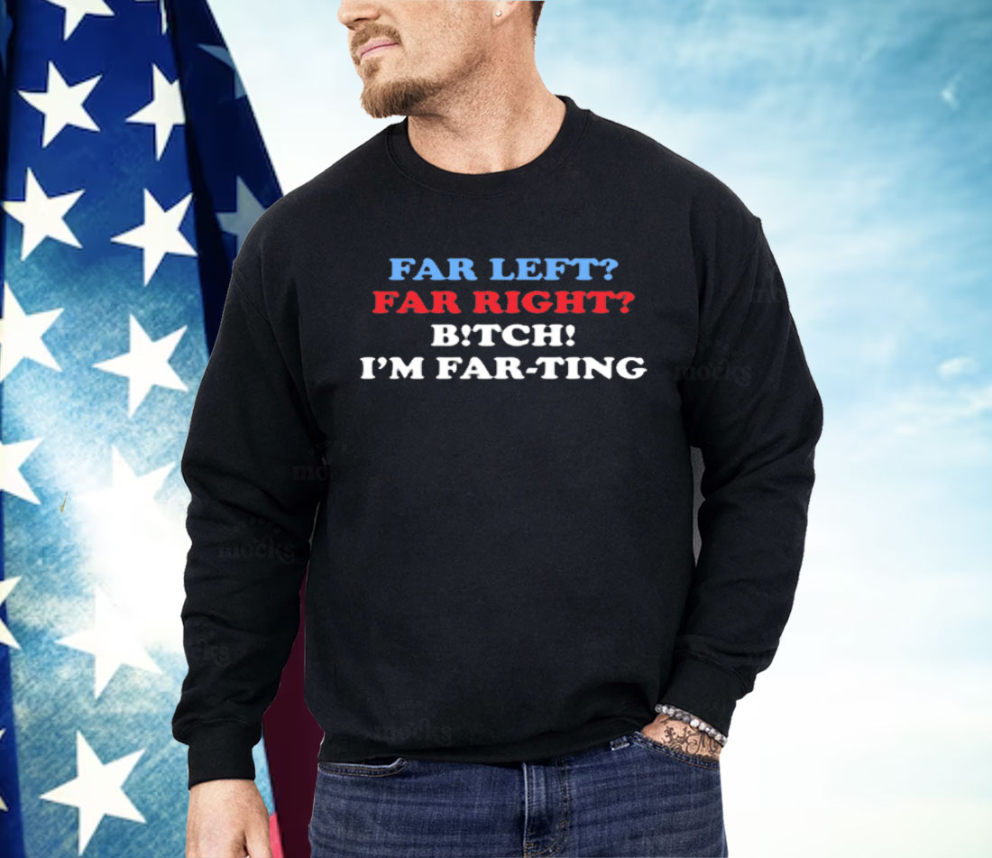 Far Left Far Right Bitch I'm Farting Shirt