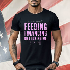 Feeding Financing Or Fucking Me Shirt