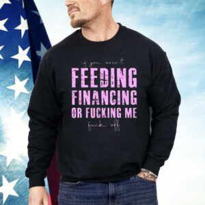 Feeding Financing Or Fucking Me Shirt