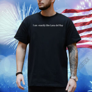 I Am Exactly Like Lana Del Ray Shirt