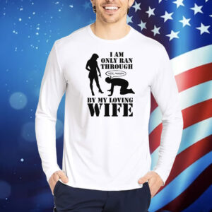 I Am Only Ran Through By My Loving Wife Shirt