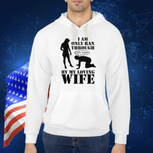 I Am Only Ran Through By My Loving Wife Shirt