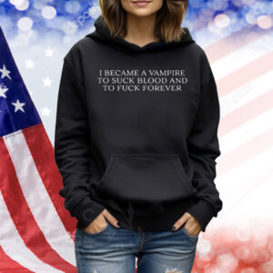 I Became A Vampire To Suck Blood And To Fuck Forever Shirt
