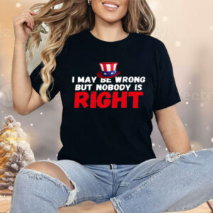 I May Be Wrong But Nobody Is Right Shirt