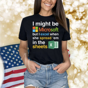 I Might Be Microsoft But I Excel When She Spread 'Em In The Sheets Shirt