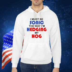 I Must Be Sonic The Way I'm Hedging My Hog Shirt