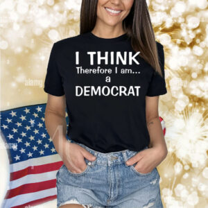 I Think Therefore I Am A Democrat Shirt