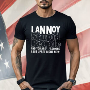 I Annoy Stupid People And You Are Looking A Bit Upset Right Now Shirt