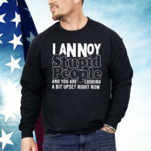 I Annoy Stupid People And You Are Looking A Bit Upset Right Now Shirt