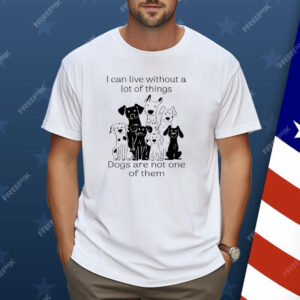 I Can live Without A lot Of Things Dogs Are Not One Shirt