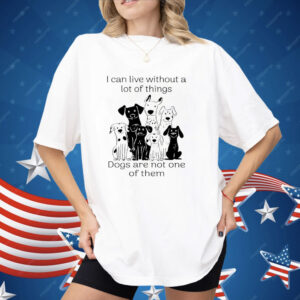 I Can live Without A lot Of Things Dogs Are Not One Shirt