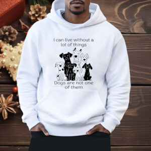 I Can live Without A lot Of Things Dogs Are Not One Shirt