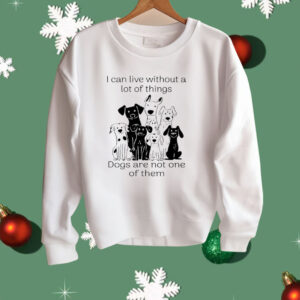 I Can live Without A lot Of Things Dogs Are Not One Shirt
