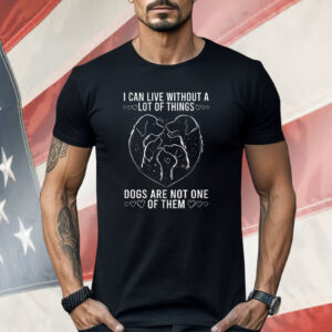 I Can live Without A lot Of Things Dogs Are Not One Of Them Shirt