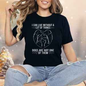I Can live Without A lot Of Things Dogs Are Not One Of Them Shirt