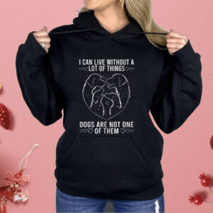 I Can live Without A lot Of Things Dogs Are Not One Of Them Shirt