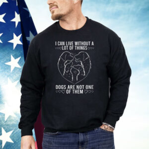 I Can live Without A lot Of Things Dogs Are Not One Of Them Shirt