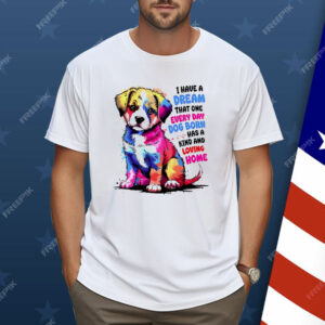 I Have A Dream That One Every Day Dog Born Has A Kind And loving Home Shirt