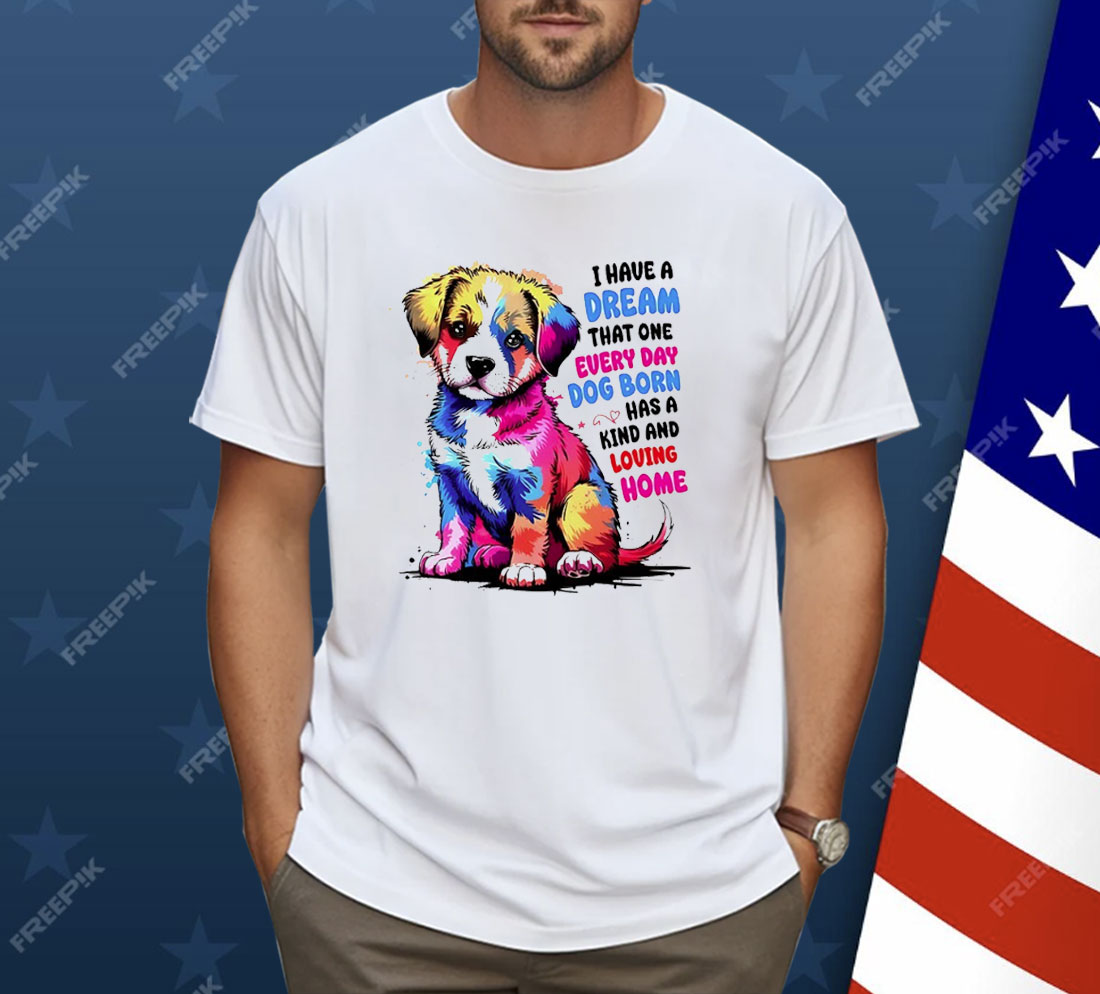 I Have A Dream That One Every Day Dog Born Has A Kind And loving Home Shirt