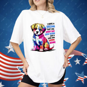 I Have A Dream That One Every Day Dog Born Has A Kind And loving Home Shirt